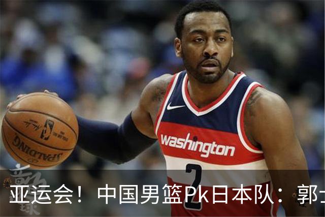 亚运会！中国男篮Pk日本队：郭士强做好4点 可以赢球